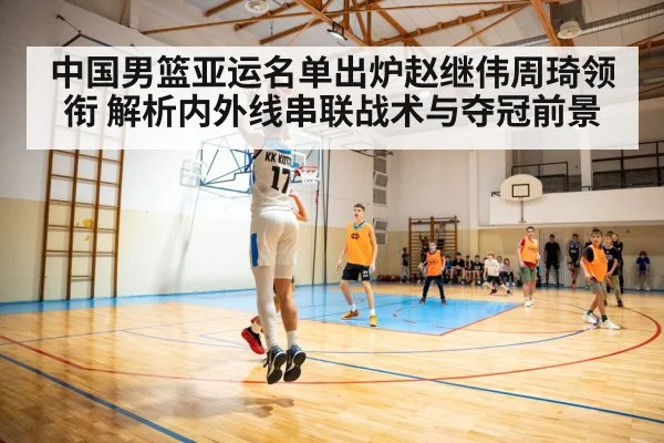 中国男篮亚运名单出炉赵继伟周琦领衔 解析内外线串联战术与夺冠前景