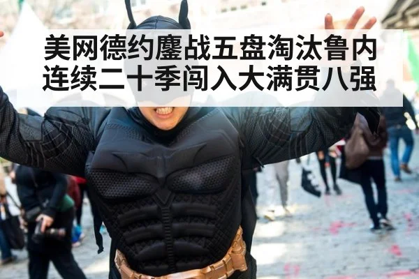 美网德约鏖战五盘淘汰鲁内 连续二十季闯入大满贯八强
