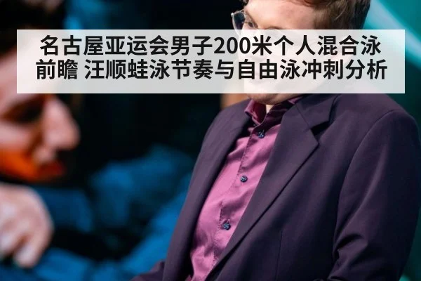 名古屋亚运会男子200米个人混合泳前瞻 汪顺蛙泳节奏与自由泳冲刺分析